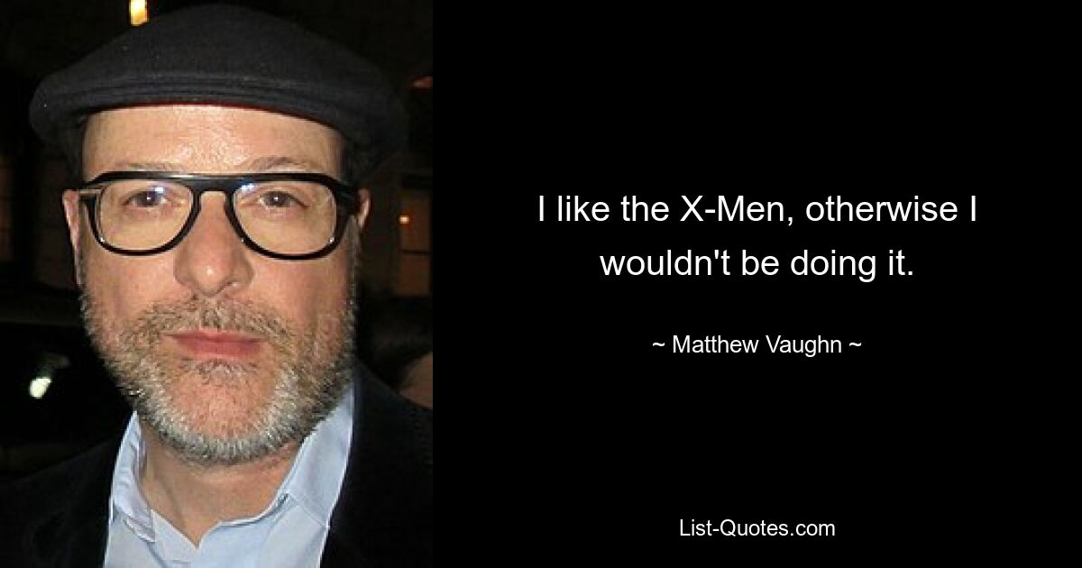 I like the X-Men, otherwise I wouldn't be doing it. — © Matthew Vaughn