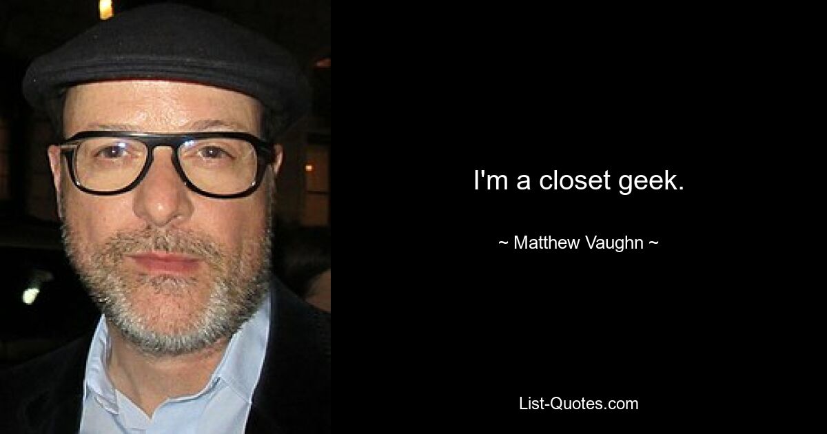 I'm a closet geek. — © Matthew Vaughn