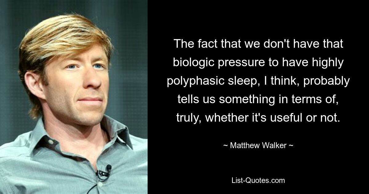 The fact that we don't have that biologic pressure to have highly polyphasic sleep, I think, probably tells us something in terms of, truly, whether it's useful or not. — © Matthew Walker