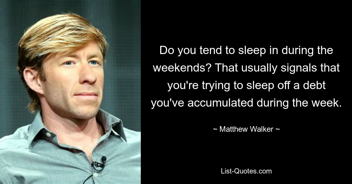 Do you tend to sleep in during the weekends? That usually signals that you're trying to sleep off a debt you've accumulated during the week. — © Matthew Walker