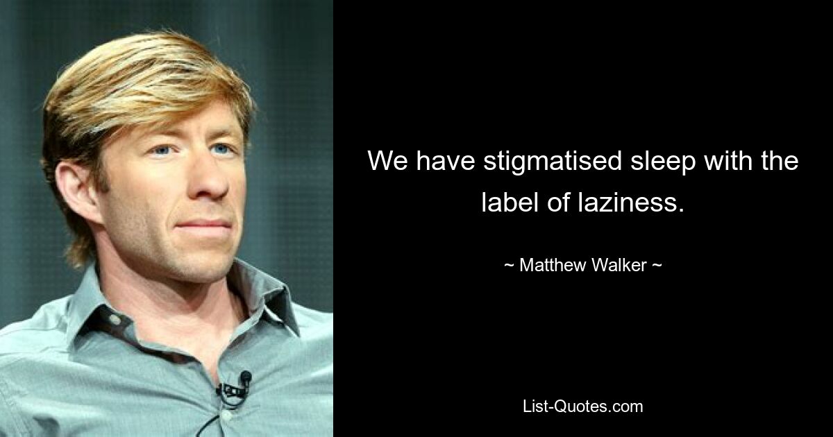 We have stigmatised sleep with the label of laziness. — © Matthew Walker