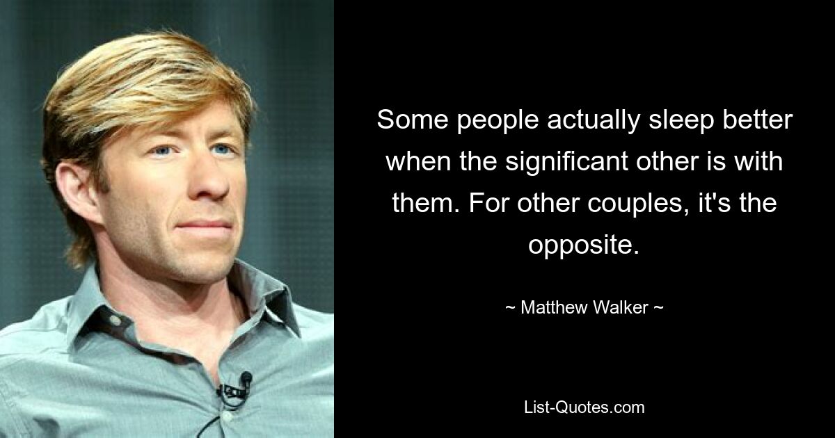 Some people actually sleep better when the significant other is with them. For other couples, it's the opposite. — © Matthew Walker