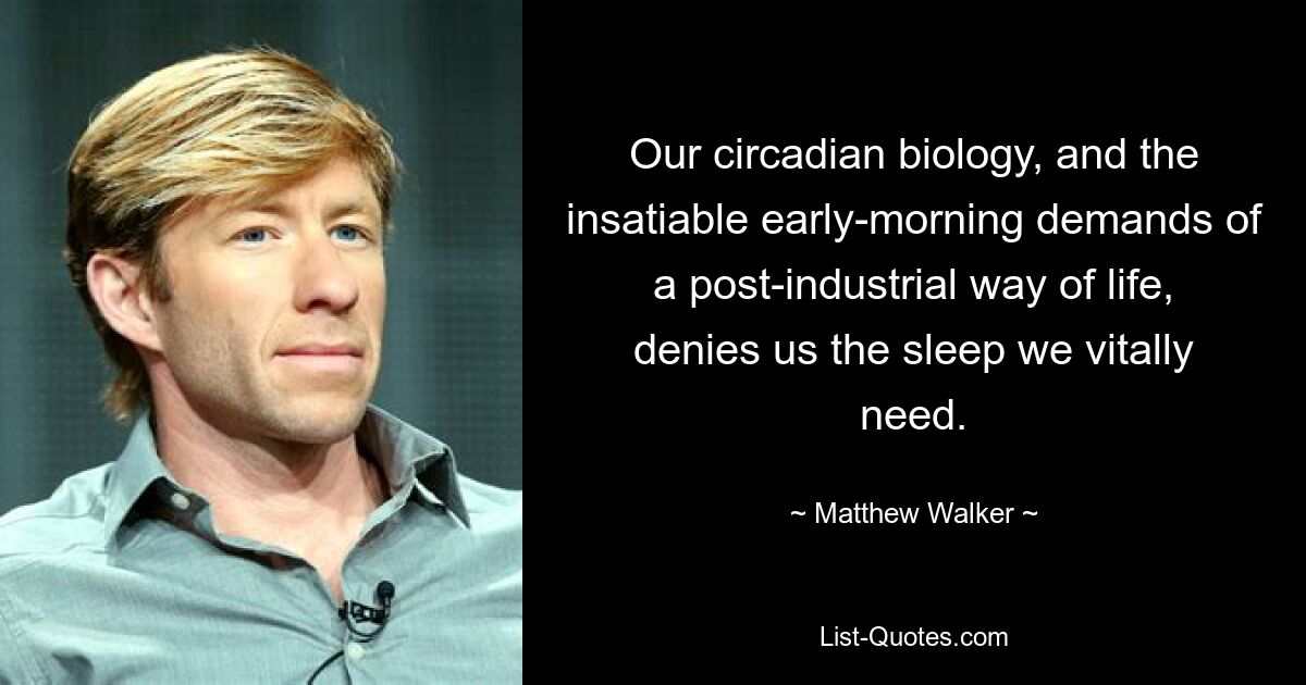 Our circadian biology, and the insatiable early-morning demands of a post-industrial way of life, denies us the sleep we vitally need. — © Matthew Walker