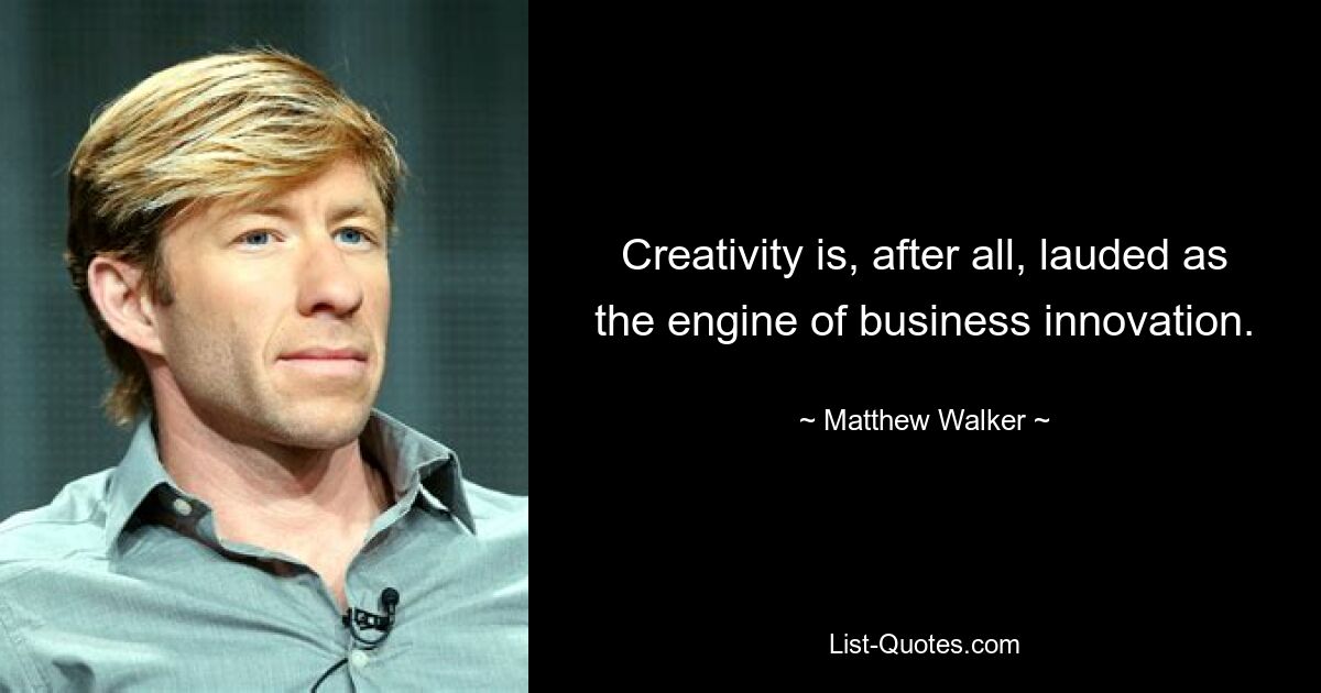 Creativity is, after all, lauded as the engine of business innovation. — © Matthew Walker