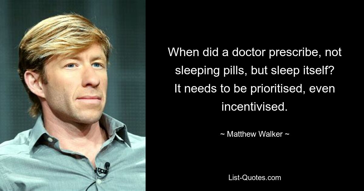 When did a doctor prescribe, not sleeping pills, but sleep itself? It needs to be prioritised, even incentivised. — © Matthew Walker