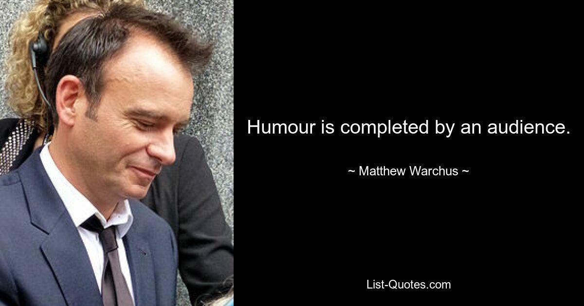 Humour is completed by an audience. — © Matthew Warchus