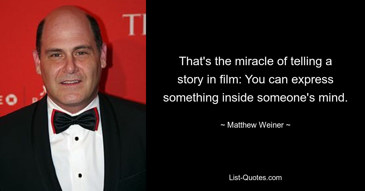 That's the miracle of telling a story in film: You can express something inside someone's mind. — © Matthew Weiner