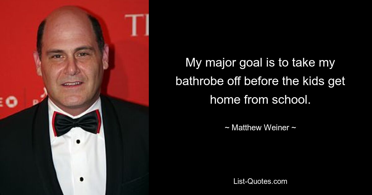 My major goal is to take my bathrobe off before the kids get home from school. — © Matthew Weiner