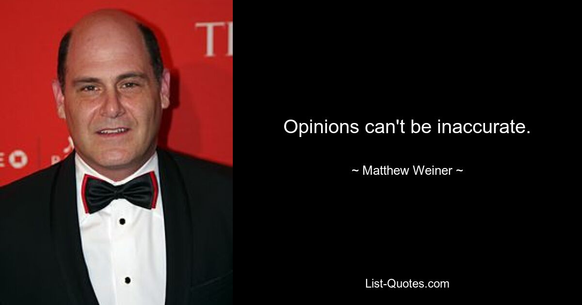 Opinions can't be inaccurate. — © Matthew Weiner