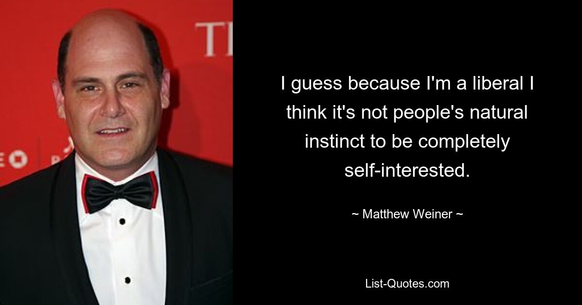 I guess because I'm a liberal I think it's not people's natural instinct to be completely self-interested. — © Matthew Weiner