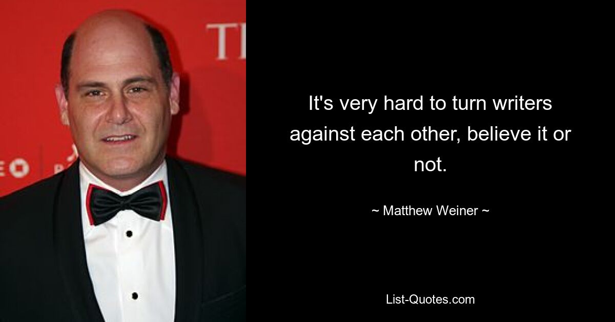 It's very hard to turn writers against each other, believe it or not. — © Matthew Weiner