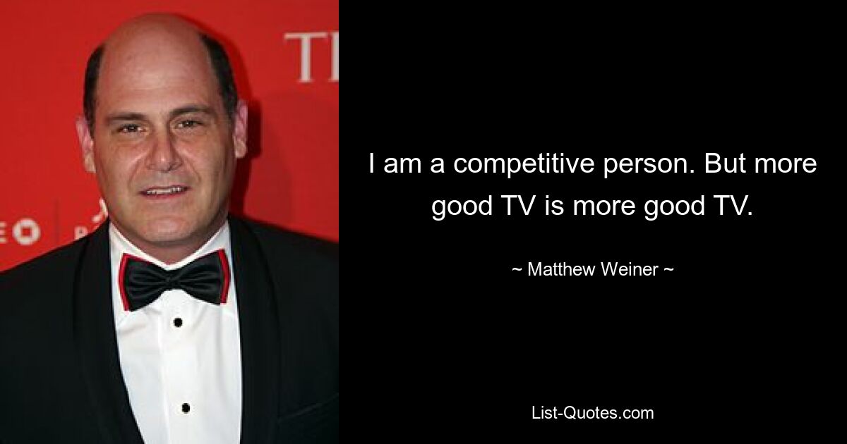 I am a competitive person. But more good TV is more good TV. — © Matthew Weiner