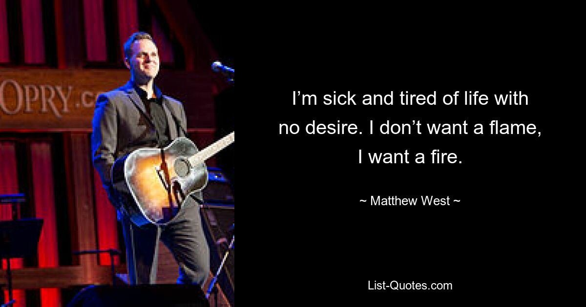 I’m sick and tired of life with no desire. I don’t want a flame, I want a fire. — © Matthew West