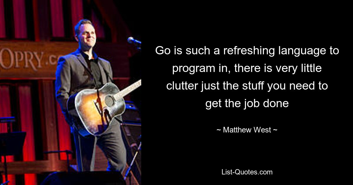 Go is such a refreshing language to program in, there is very little clutter just the stuff you need to get the job done — © Matthew West