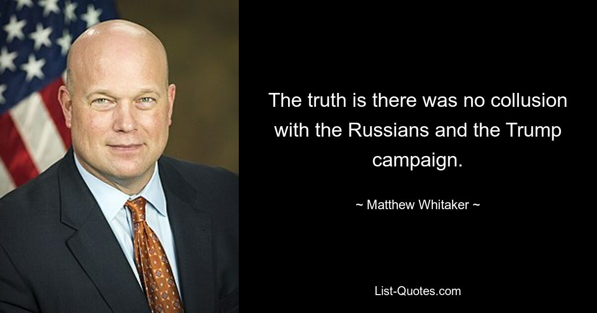 The truth is there was no collusion with the Russians and the Trump campaign. — © Matthew Whitaker