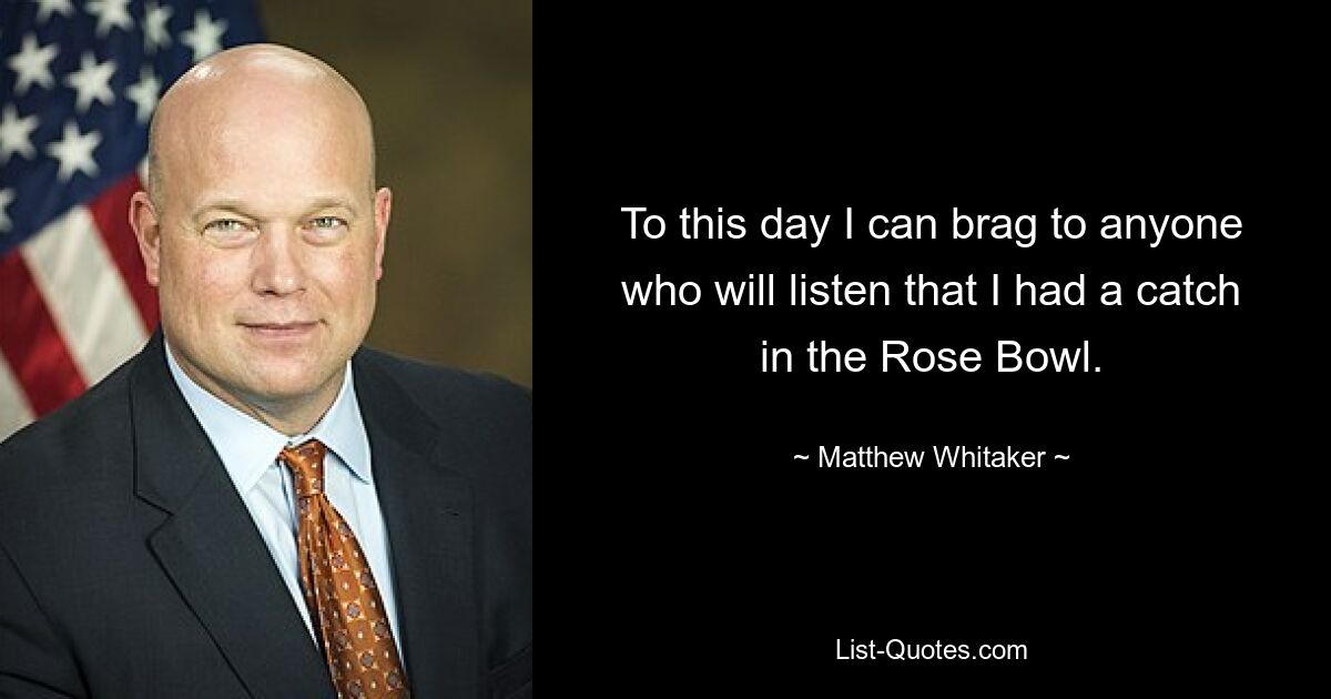 To this day I can brag to anyone who will listen that I had a catch in the Rose Bowl. — © Matthew Whitaker