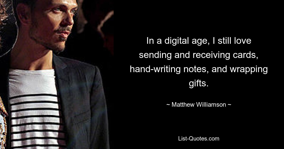 In a digital age, I still love sending and receiving cards, hand-writing notes, and wrapping gifts. — © Matthew Williamson