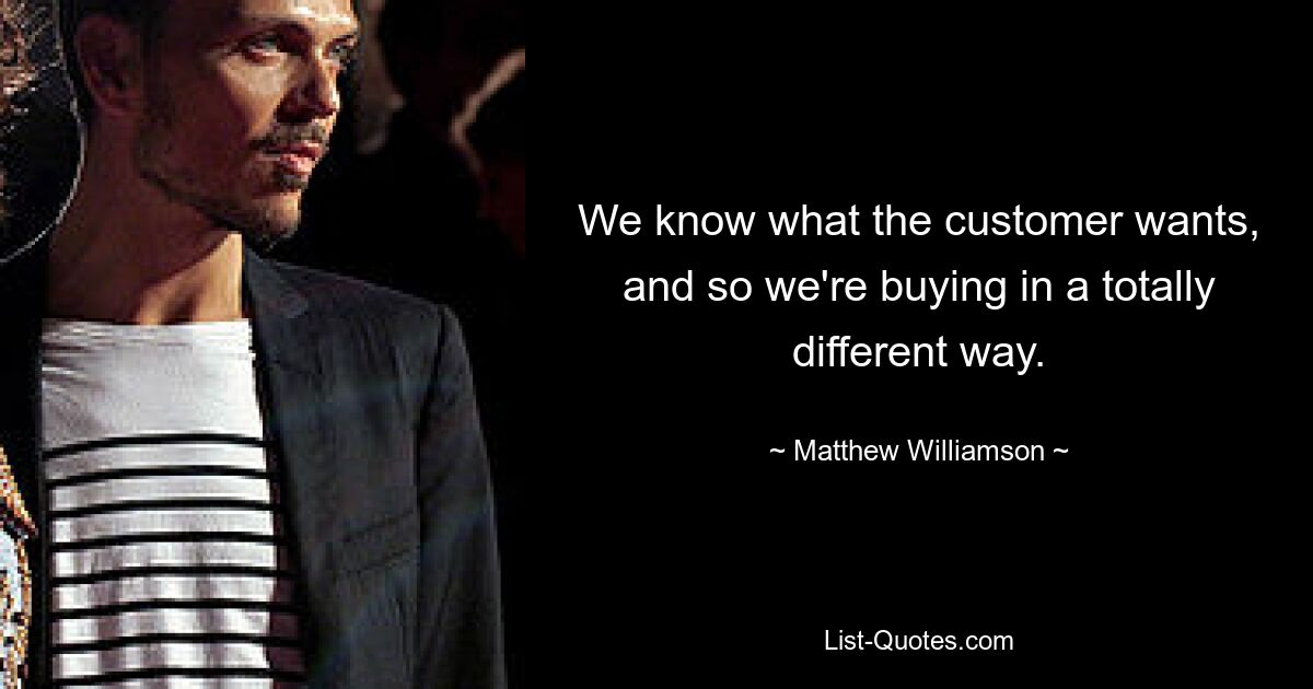 We know what the customer wants, and so we're buying in a totally different way. — © Matthew Williamson