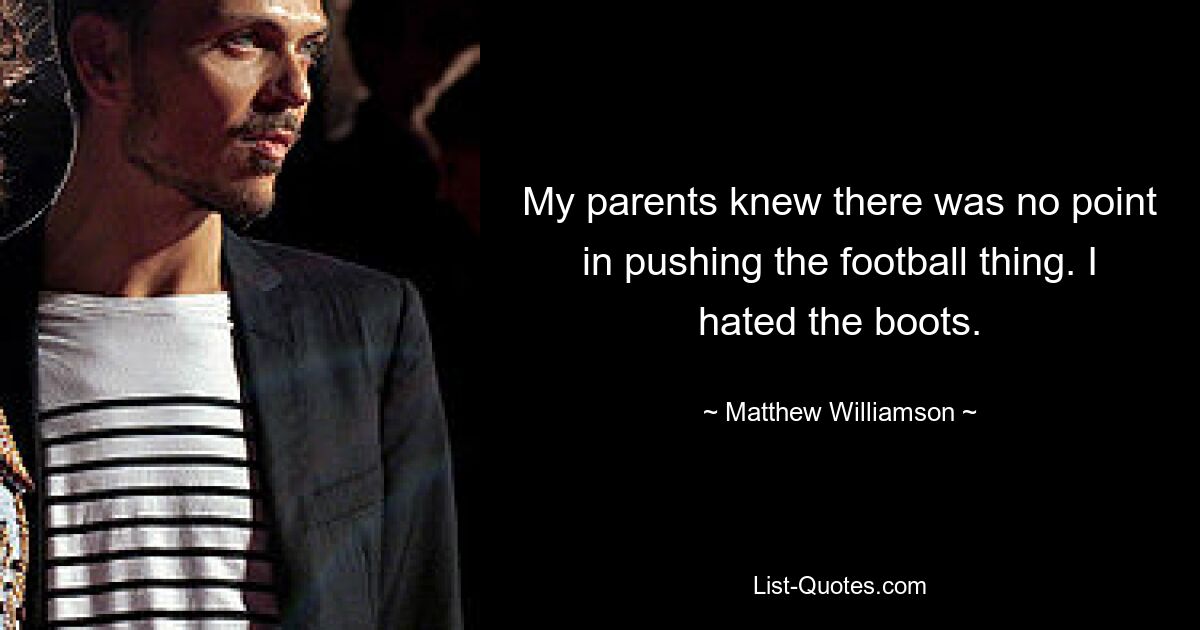 My parents knew there was no point in pushing the football thing. I hated the boots. — © Matthew Williamson