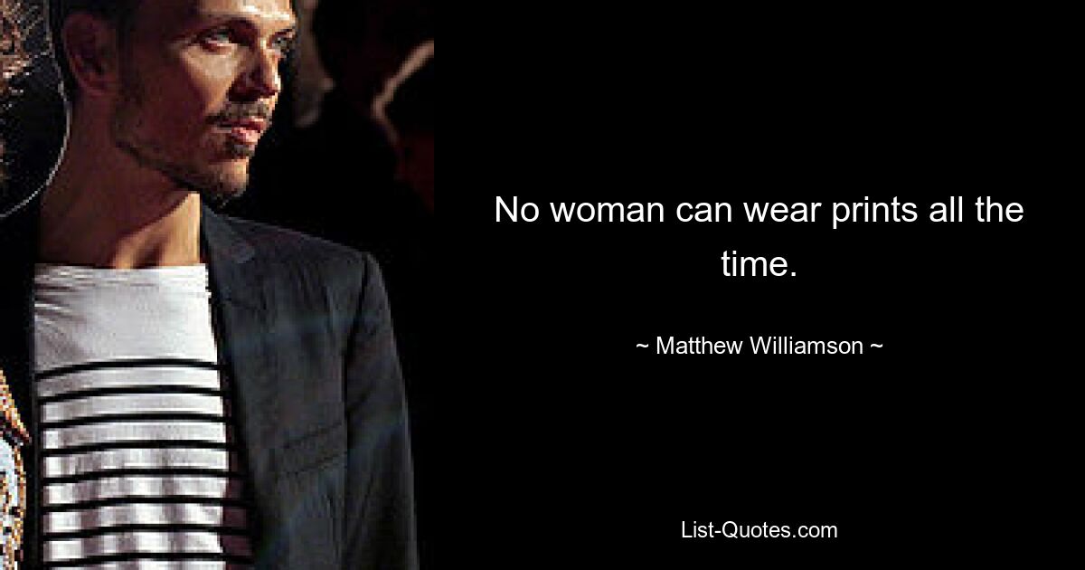 No woman can wear prints all the time. — © Matthew Williamson