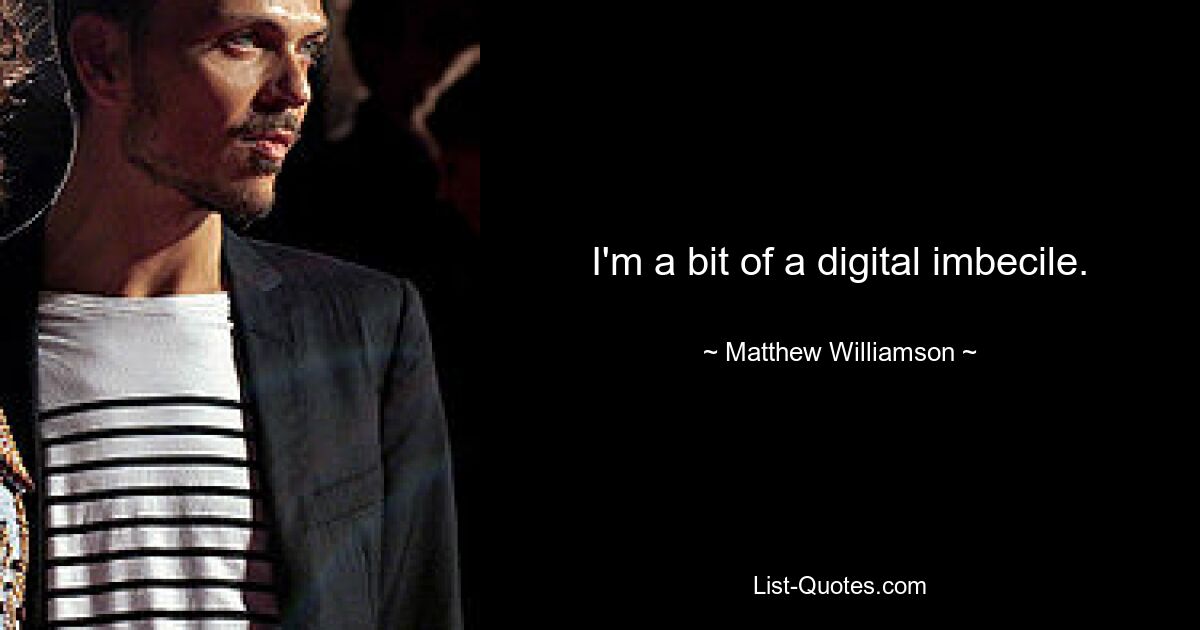 I'm a bit of a digital imbecile. — © Matthew Williamson