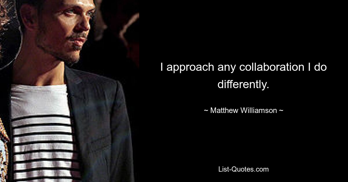 I approach any collaboration I do differently. — © Matthew Williamson