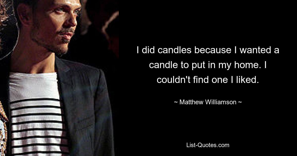 I did candles because I wanted a candle to put in my home. I couldn't find one I liked. — © Matthew Williamson