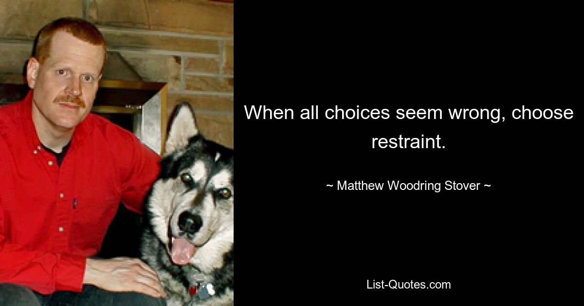 When all choices seem wrong, choose restraint. — © Matthew Woodring Stover