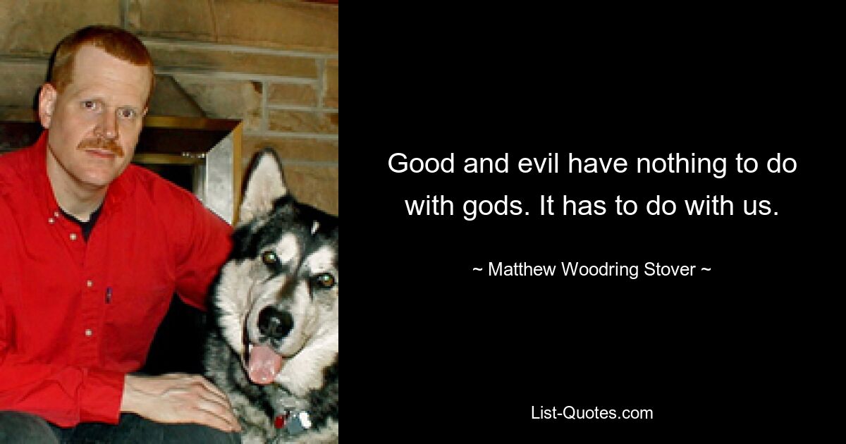 Good and evil have nothing to do with gods. It has to do with us. — © Matthew Woodring Stover