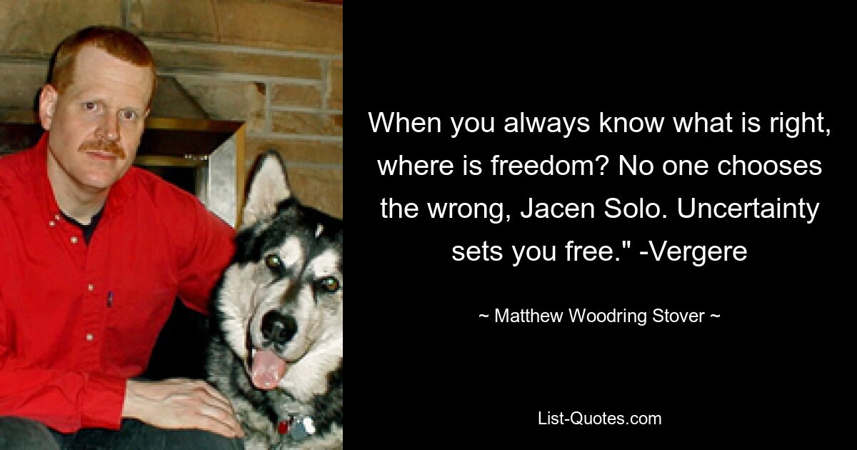 When you always know what is right, where is freedom? No one chooses the wrong, Jacen Solo. Uncertainty sets you free." -Vergere — © Matthew Woodring Stover