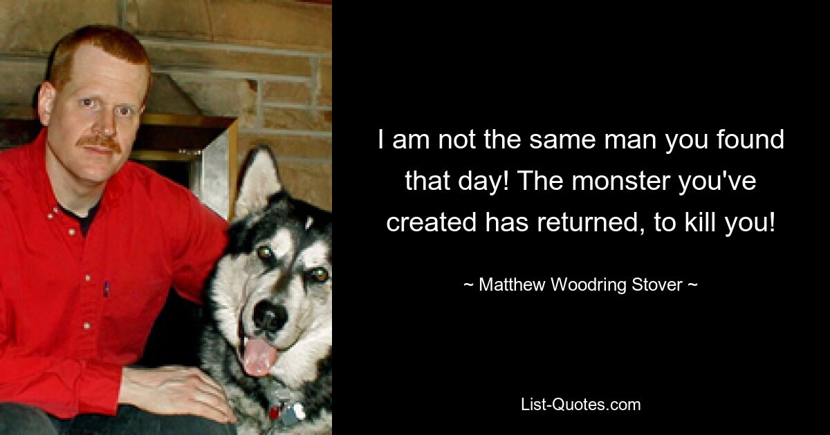 I am not the same man you found that day! The monster you've created has returned, to kill you! — © Matthew Woodring Stover