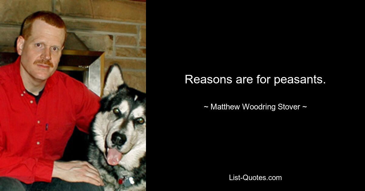 Reasons are for peasants. — © Matthew Woodring Stover