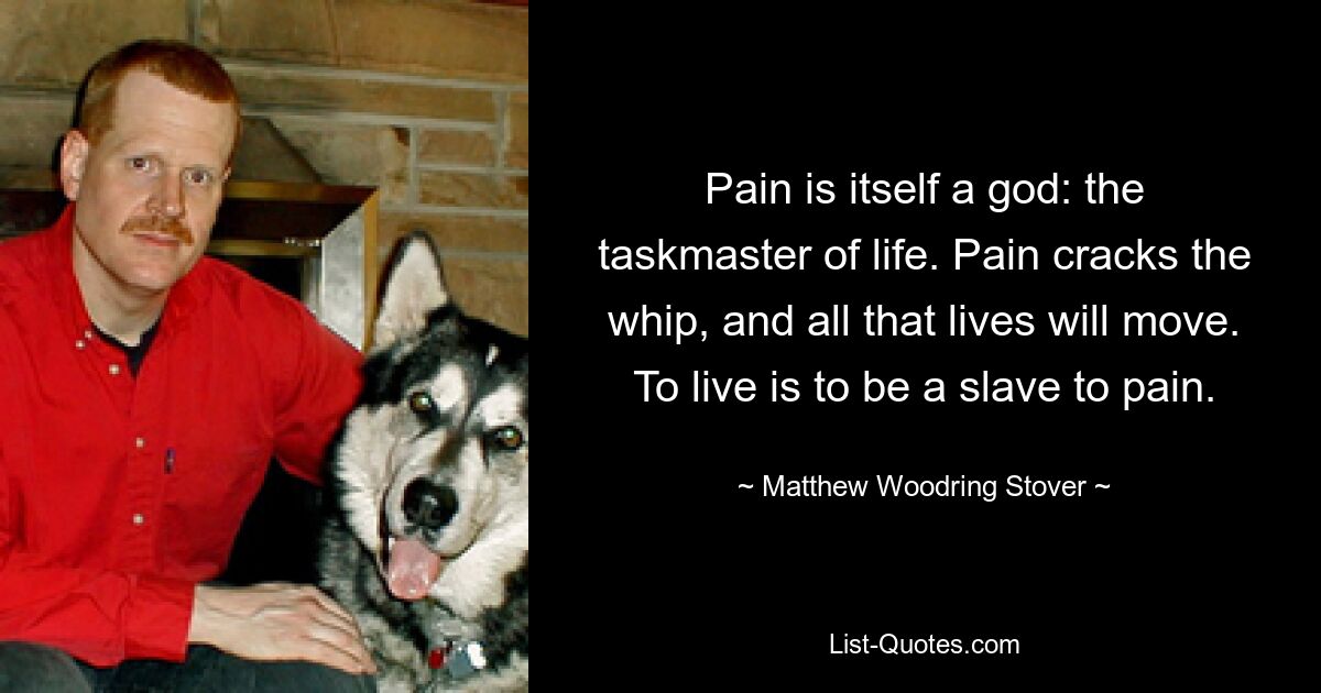 Pain is itself a god: the taskmaster of life. Pain cracks the whip, and all that lives will move. To live is to be a slave to pain. — © Matthew Woodring Stover