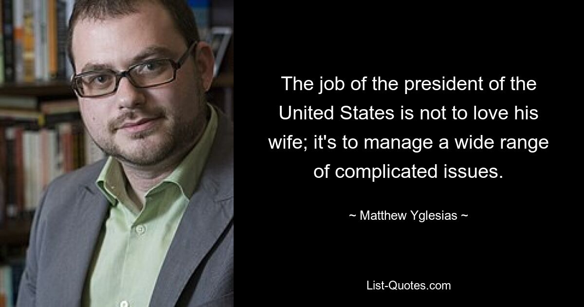 The job of the president of the United States is not to love his wife; it's to manage a wide range of complicated issues. — © Matthew Yglesias