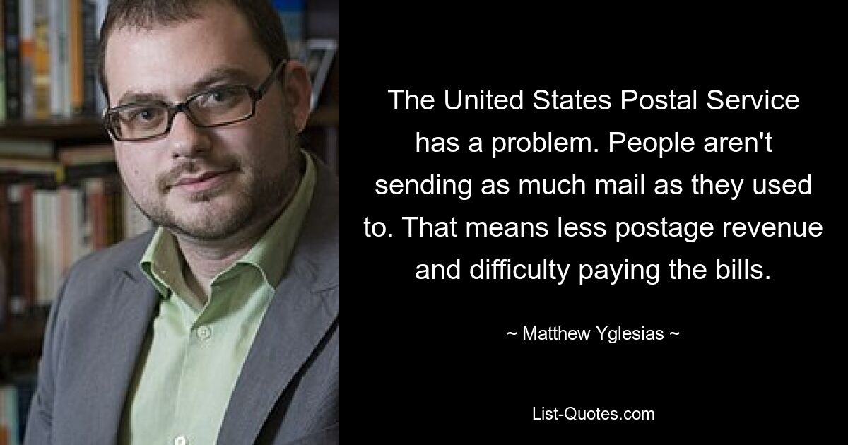 The United States Postal Service has a problem. People aren't sending as much mail as they used to. That means less postage revenue and difficulty paying the bills. — © Matthew Yglesias