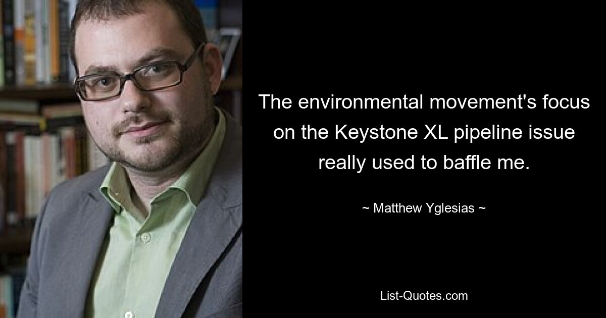 The environmental movement's focus on the Keystone XL pipeline issue really used to baffle me. — © Matthew Yglesias