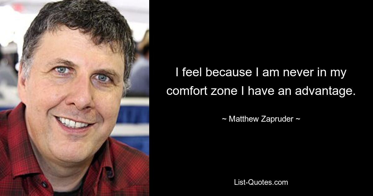 I feel because I am never in my comfort zone I have an advantage. — © Matthew Zapruder