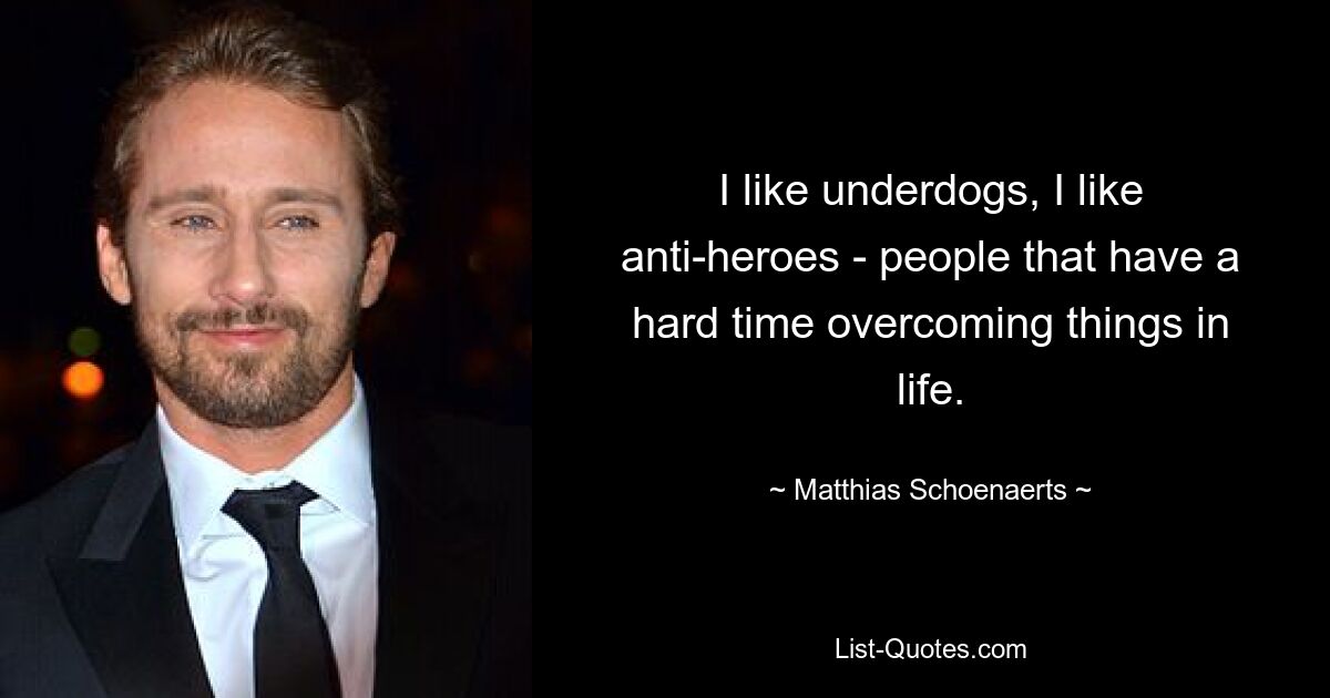 I like underdogs, I like anti-heroes - people that have a hard time overcoming things in life. — © Matthias Schoenaerts