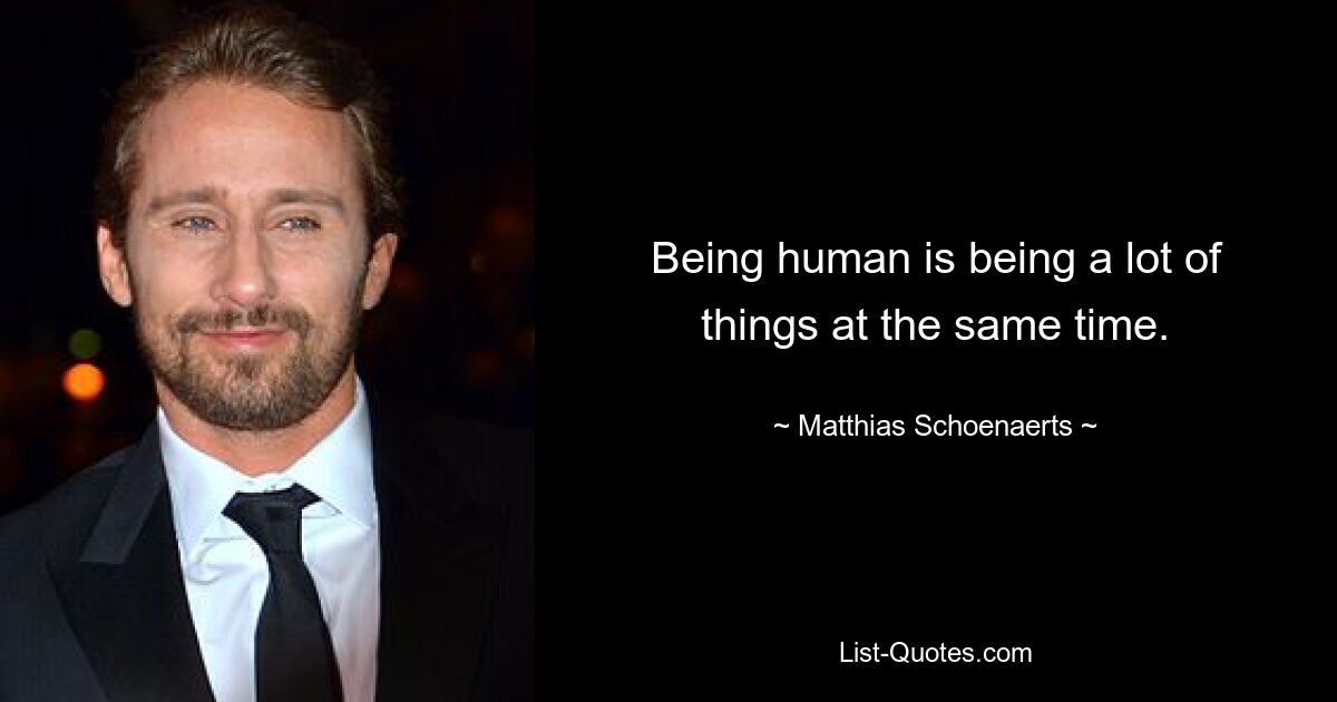 Being human is being a lot of things at the same time. — © Matthias Schoenaerts