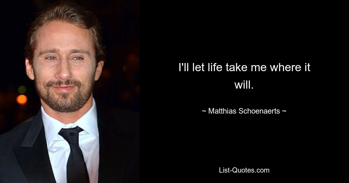 I'll let life take me where it will. — © Matthias Schoenaerts