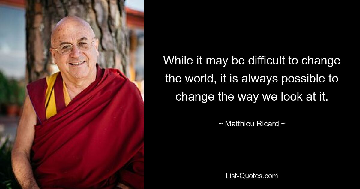 While it may be difficult to change the world, it is always possible to change the way we look at it. — © Matthieu Ricard