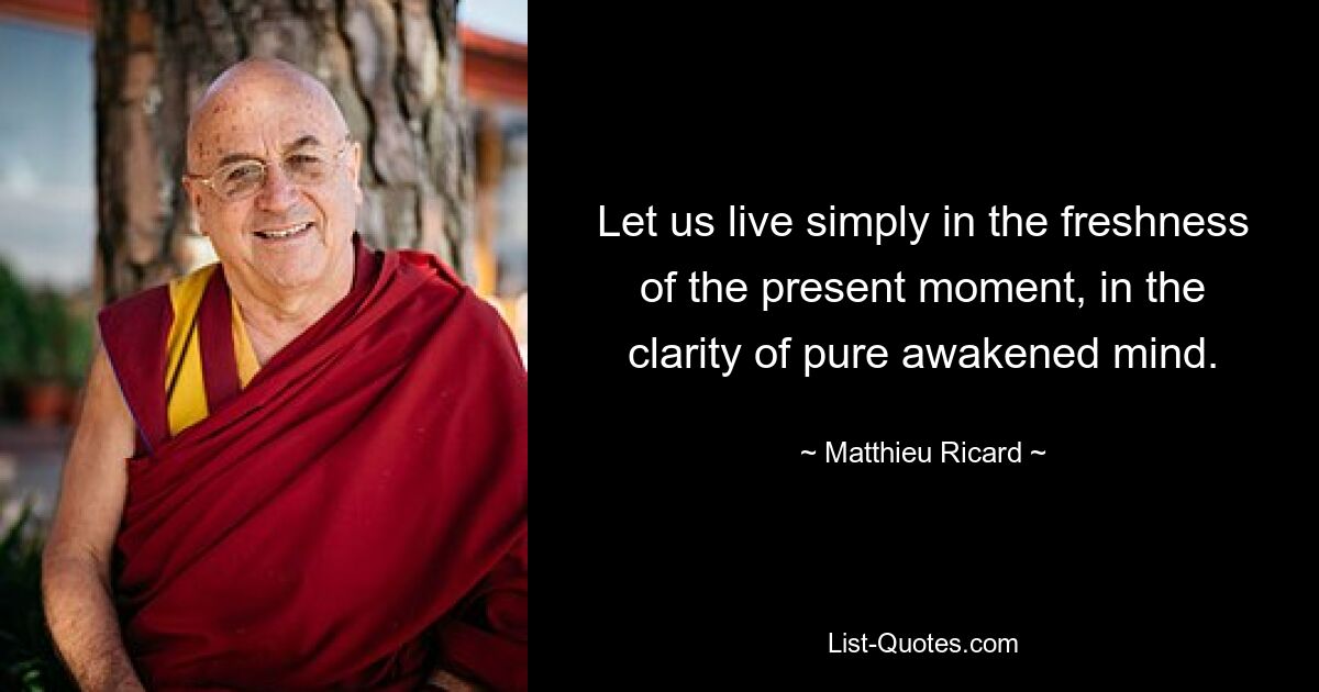 Let us live simply in the freshness of the present moment, in the clarity of pure awakened mind. — © Matthieu Ricard