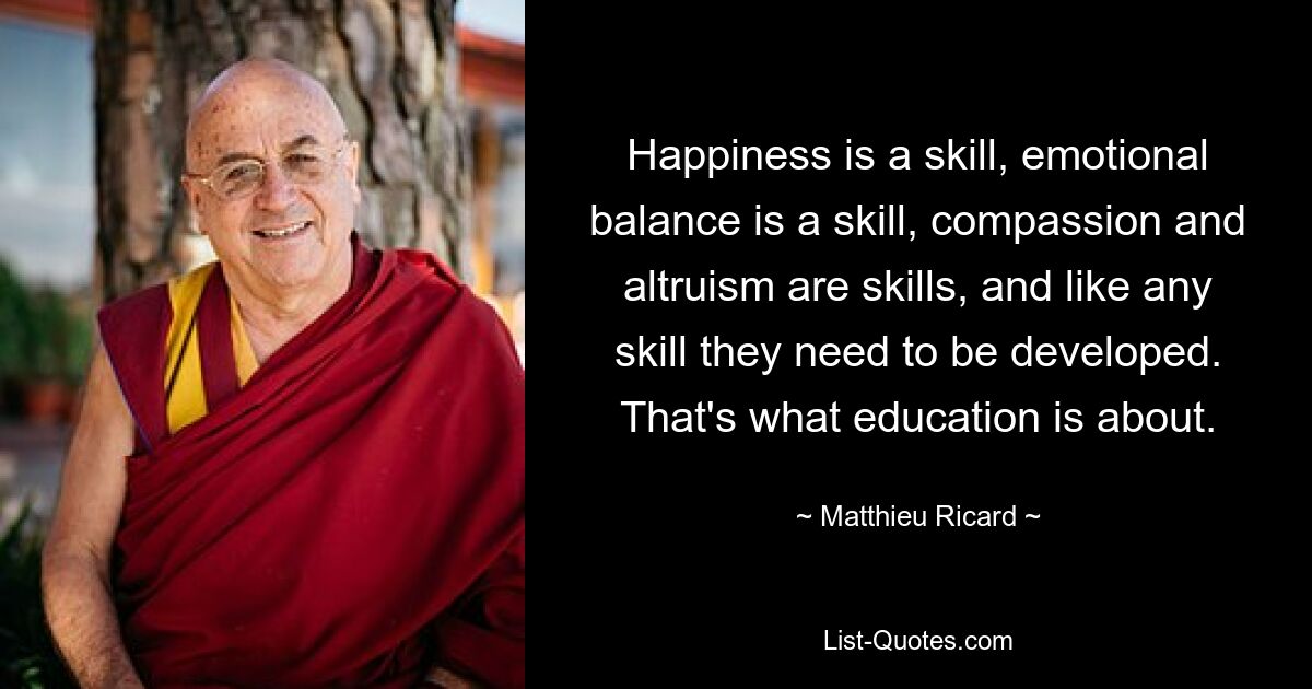 Happiness is a skill, emotional balance is a skill, compassion and altruism are skills, and like any skill they need to be developed. That's what education is about. — © Matthieu Ricard