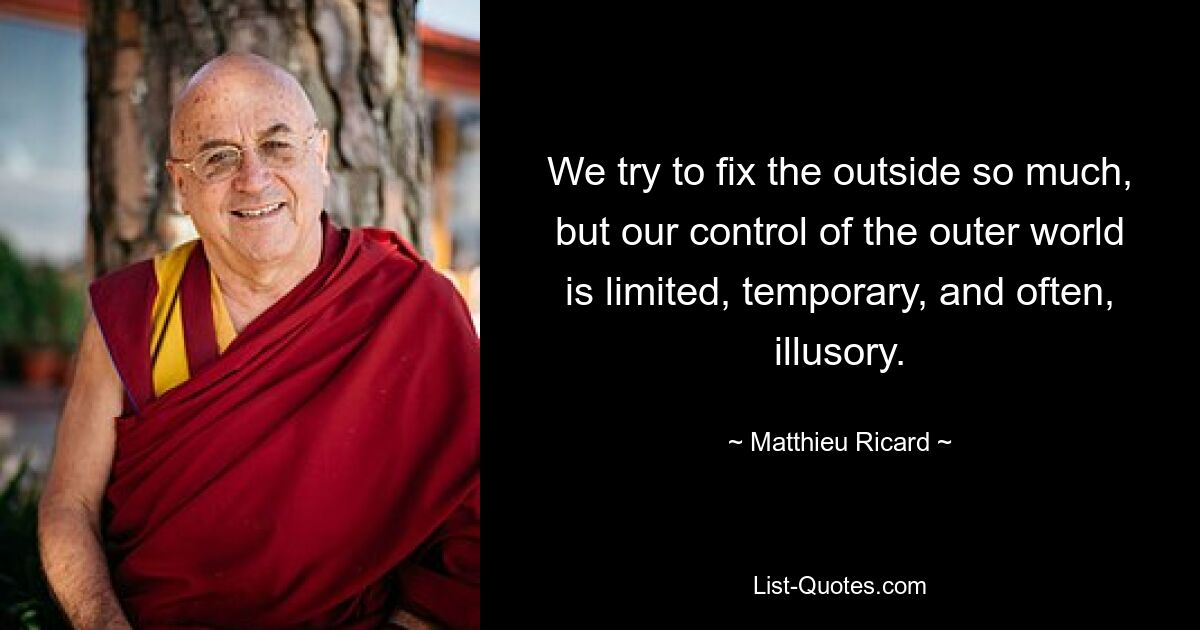 We try to fix the outside so much, but our control of the outer world is limited, temporary, and often, illusory. — © Matthieu Ricard