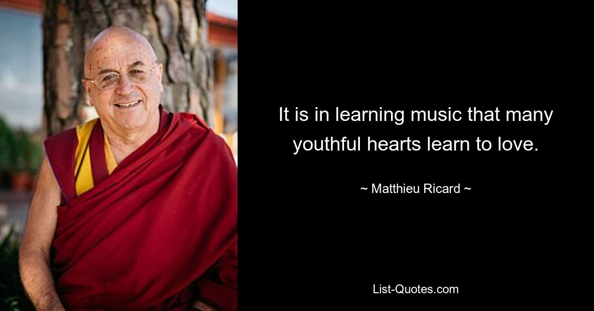 It is in learning music that many youthful hearts learn to love. — © Matthieu Ricard