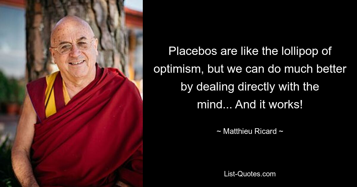 Placebos are like the lollipop of optimism, but we can do much better by dealing directly with the mind... And it works! — © Matthieu Ricard