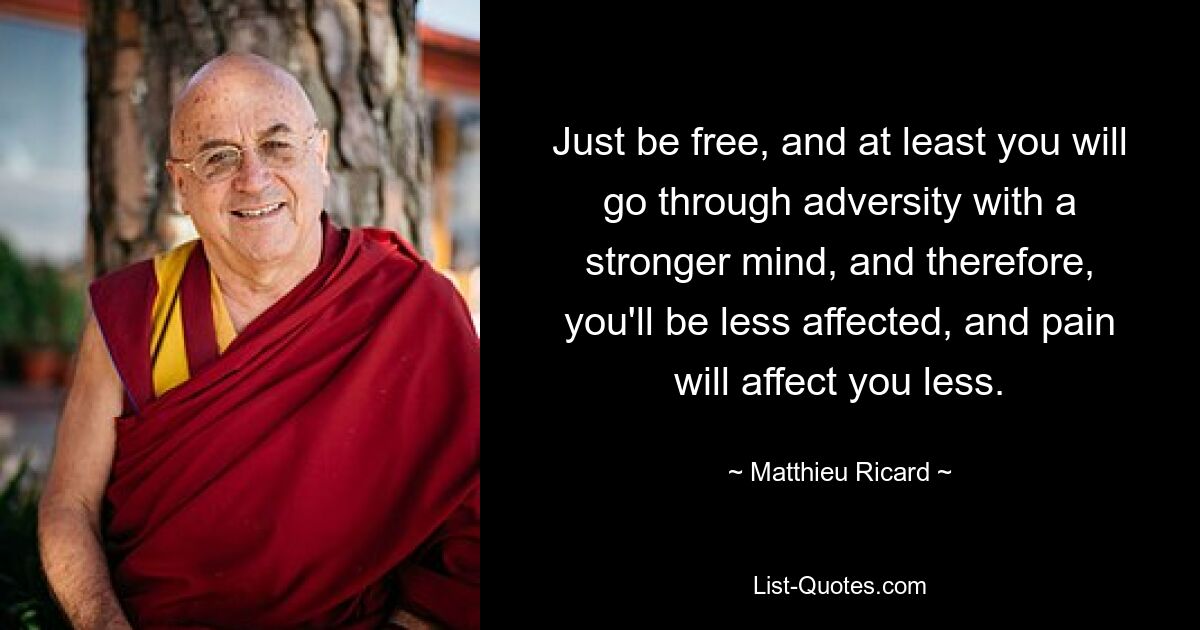 Just be free, and at least you will go through adversity with a stronger mind, and therefore, you'll be less affected, and pain will affect you less. — © Matthieu Ricard