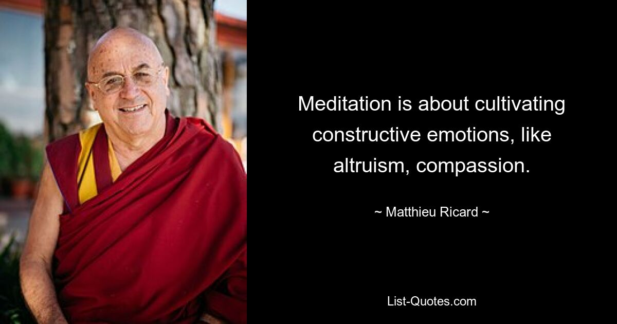 Meditation is about cultivating constructive emotions, like altruism, compassion. — © Matthieu Ricard