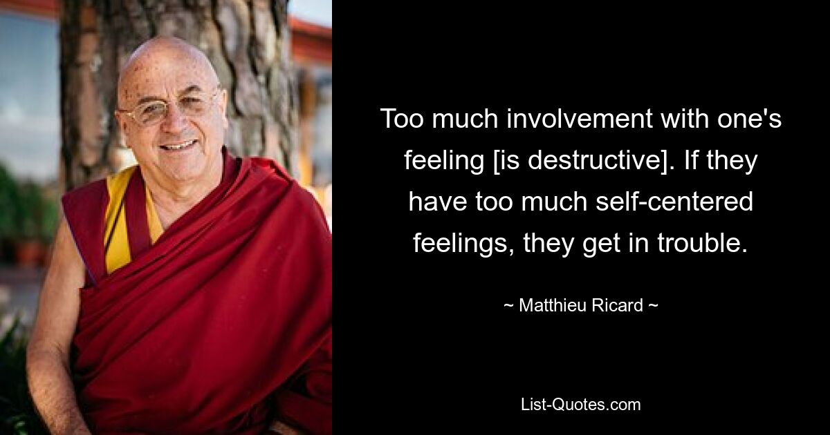 Too much involvement with one's feeling [is destructive]. If they have too much self-centered feelings, they get in trouble. — © Matthieu Ricard