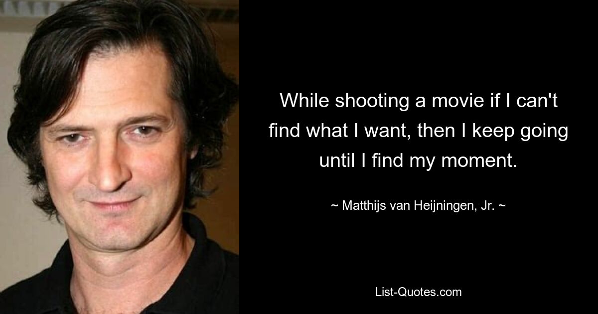 While shooting a movie if I can't find what I want, then I keep going until I find my moment. — © Matthijs van Heijningen, Jr.